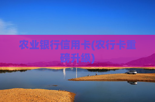 农业银行信用卡(农行卡重磅升级)