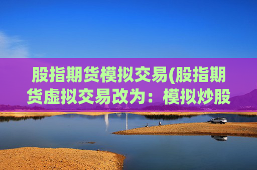 股指期货模拟交易(股指期货虚拟交易改为：模拟炒股达人)