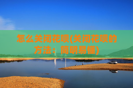 怎么关闭花呗(关闭花呗的方法：简明易懂)