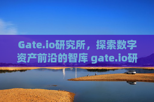Gate.io研究所，探索数字资产前沿的智库 gate.io研究所