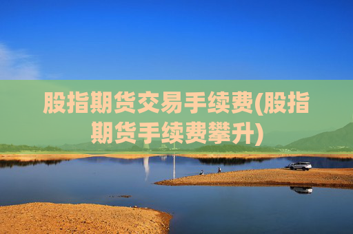 股指期货交易手续费(股指期货手续费攀升)