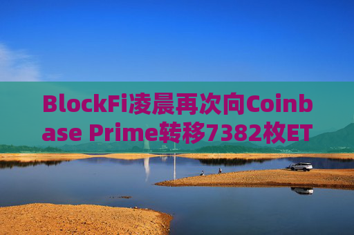 BlockFi凌晨再次向Coinbase Prime转移7382枚ETH，约合1977万美元