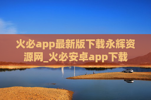 火必app最新版下载永辉资源网_火必安卓app下载
