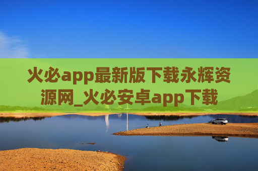 火必app最新版下载永辉资源网_火必安卓app下载