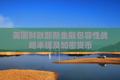 美国财政部新金融包容性战略未提及加密货币