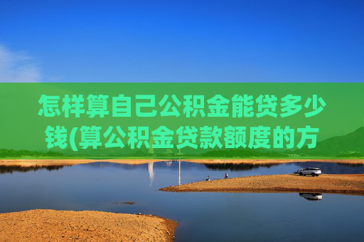 怎样算自己公积金能贷多少钱(算公积金贷款额度的方法)
