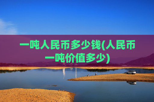 一吨人民币多少钱(人民币一吨价值多少)