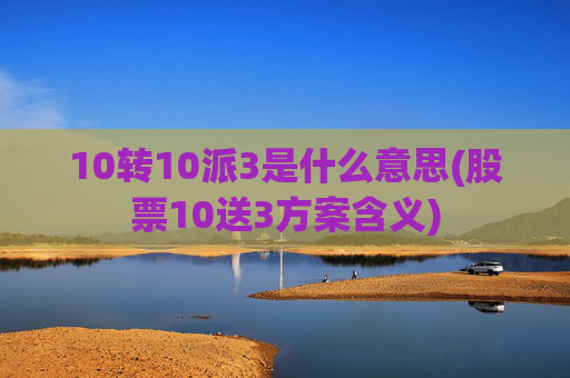 10转10派3是什么意思(股票10送3方案含义)