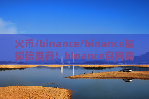 火币/binance/binance被微信屏蔽！binance官网真的要退出中国了？