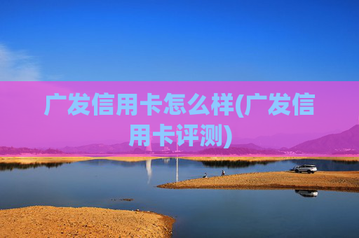 广发信用卡怎么样(广发信用卡评测)