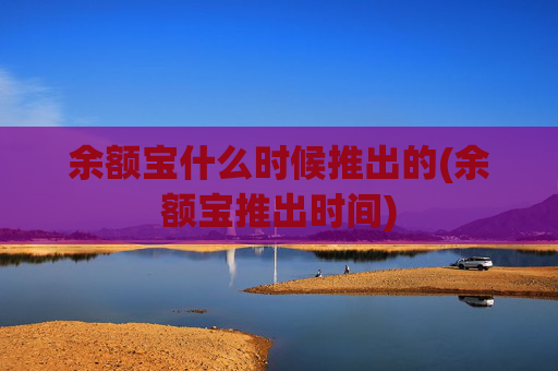 余额宝什么时候推出的(余额宝推出时间)