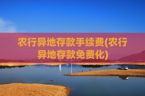 农行异地存款手续费(农行异地存款免费化)