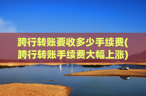 跨行转账要收多少手续费(跨行转账手续费大幅上涨)