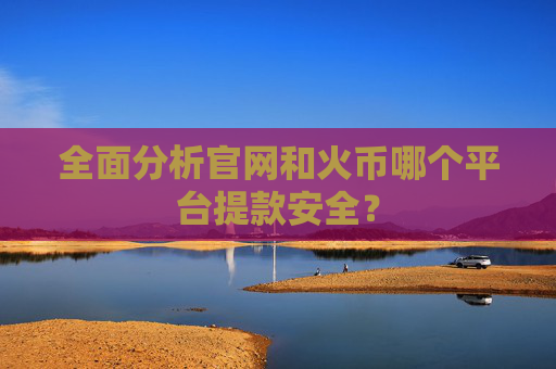 全面分析官网和火币哪个平台提款安全？