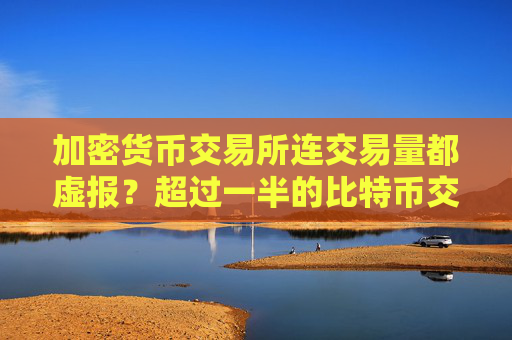 加密货币交易所连交易量都虚报？超过一半的比特币交易量是假的！