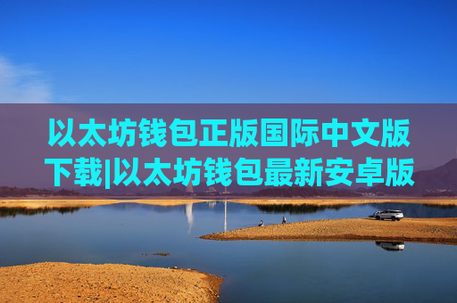 以太坊钱包正版国际中文版下载|以太坊钱包最新安卓版安装包地址