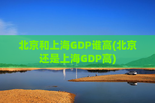 北京和上海GDP谁高(北京还是上海GDP高)