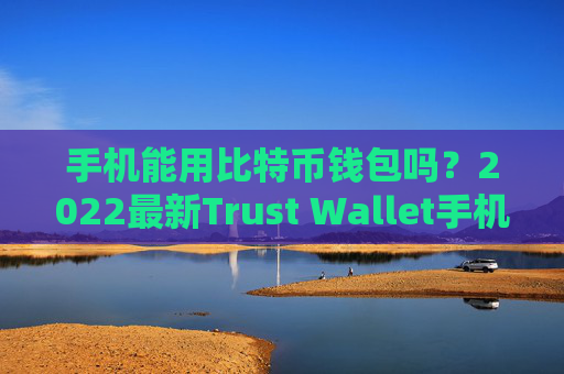 手机能用比特币钱包吗？2022最新Trust Wallet手机比特币钱包安装教程