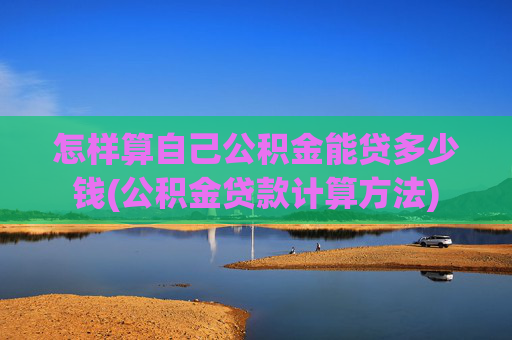 怎样算自己公积金能贷多少钱(公积金贷款计算方法)