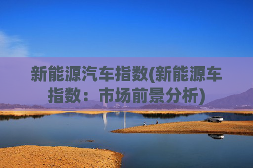 新能源汽车指数(新能源车指数：市场前景分析)
