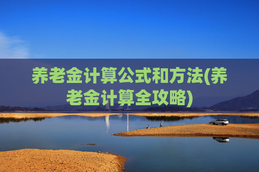 养老金计算公式和方法(养老金计算全攻略)
