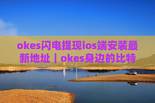 okes闪电提现ios端安装最新地址｜okes身边的比特币咨询专家