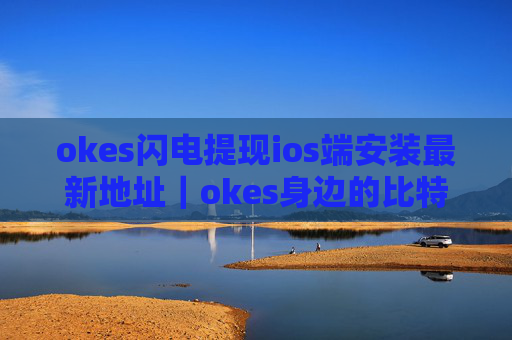okes闪电提现ios端安装最新地址｜okes身边的比特币咨询专家