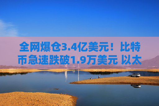 全网爆仓3.4亿美元！比特币急速跌破1.9万美元 以太坊跌穿1600