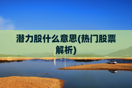 潜力股什么意思(热门股票解析)