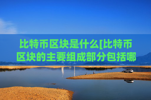 比特币区块是什么[比特币区块的主要组成部分包括哪些]