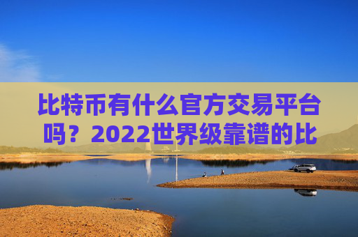 比特币有什么官方交易平台吗？2022世界级靠谱的比特币交易所最新盘点