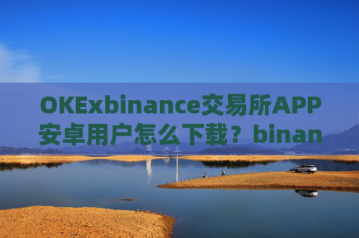 OKExbinance交易所APP安卓用户怎么下载？binancev6.1.02最新版本下载按钮