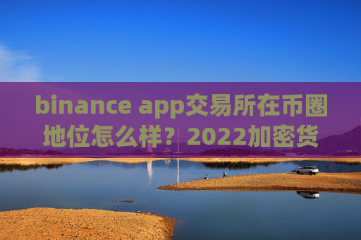 binance app交易所在币圈地位怎么样？2022加密货币交易所top3是哪些？