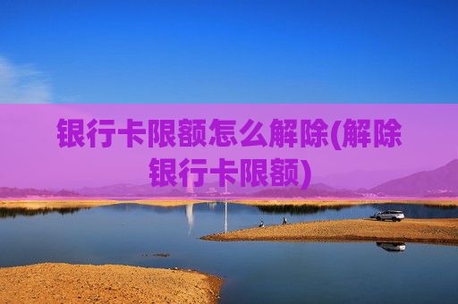 银行卡限额怎么解除(解除银行卡限额)