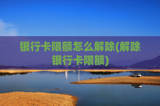 银行卡限额怎么解除(解除银行卡限额)