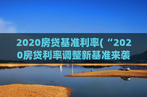 2020房贷基准利率(“2020房贷利率调整新基准来袭”)