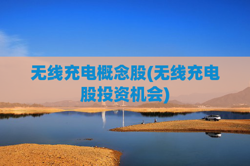 无线充电概念股(无线充电股投资机会)