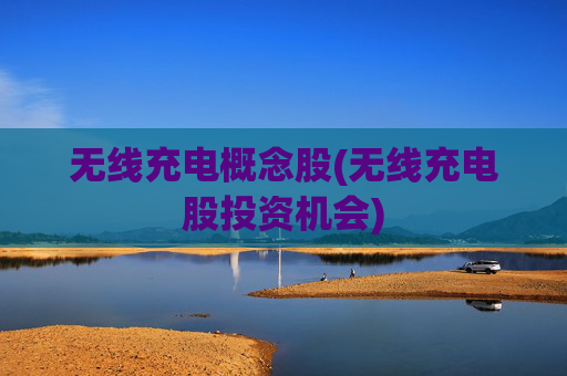 无线充电概念股(无线充电股投资机会)
