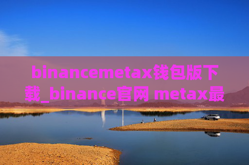 binancemetax钱包版下载_binance官网 metax最新版v6.0.26