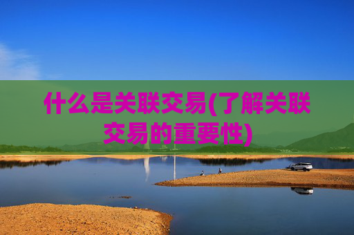什么是关联交易(了解关联交易的重要性)