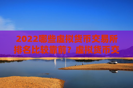 2022哪些虚拟货币交易所排名比较靠前？虚拟货币交易所真实排名一览