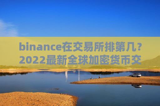 binance在交易所排第几？2022最新全球加密货币交易所排名前十有谁？