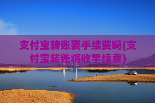 支付宝转账要手续费吗(支付宝转账将收手续费)