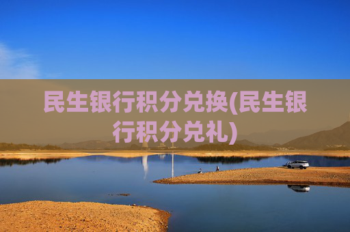 民生银行积分兑换(民生银行积分兑礼)