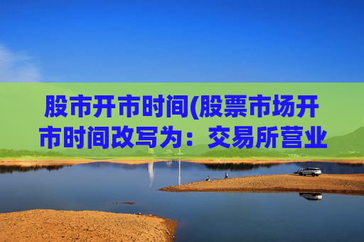股市开市时间(股票市场开市时间改写为：交易所营业时间)
