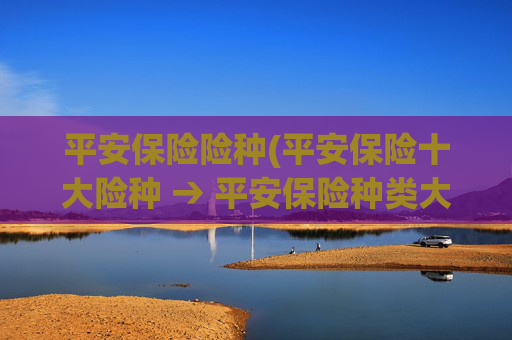 平安保险险种(平安保险十大险种 → 平安保险种类大全)