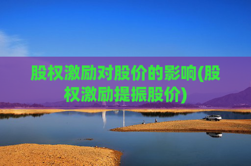 股权激励对股价的影响(股权激励提振股价)
