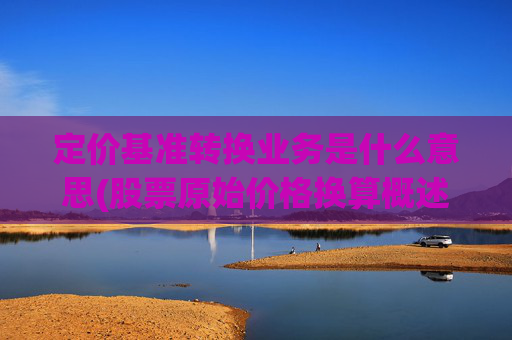 定价基准转换业务是什么意思(股票原始价格换算概述)