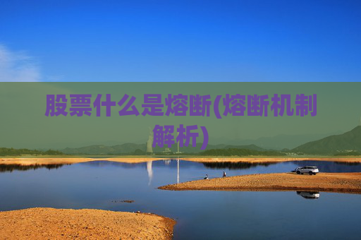 股票什么是熔断(熔断机制解析)