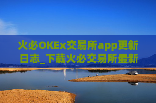 火必OKEx交易所app更新日志_下载火必交易所最新beta版本v6.1.10